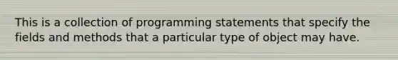 This is a collection of programming statements that specify the fields and methods that a particular type of object may have.