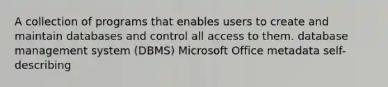 A collection of programs that enables users to create and maintain databases and control all access to them. database management system (DBMS) Microsoft Office metadata self-describing