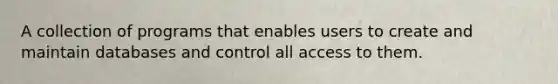 A collection of programs that enables users to create and maintain databases and control all access to them.