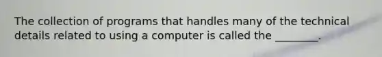 The collection of programs that handles many of the technical details related to using a computer is called the ________.