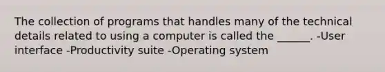 The collection of programs that handles many of the technical details related to using a computer is called the ______. -User interface -Productivity suite -Operating system