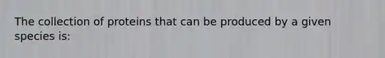 The collection of proteins that can be produced by a given species is: