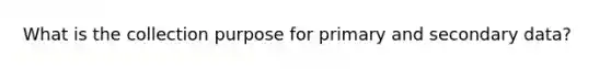 What is the collection purpose for primary and secondary data?