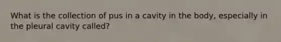 What is the collection of pus in a cavity in the body, especially in the pleural cavity called?