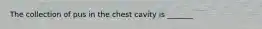 The collection of pus in the chest cavity is _______