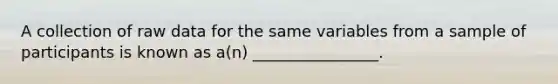 A collection of raw data for the same variables from a sample of participants is known as a(n) ________________.