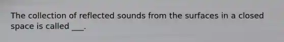 The collection of reflected sounds from the surfaces in a closed space is called ___.