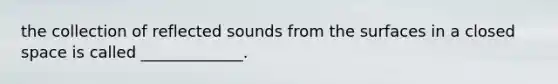 the collection of reflected sounds from the surfaces in a closed space is called _____________.