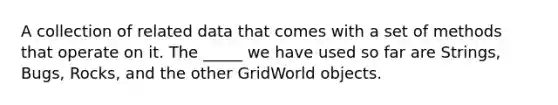 A collection of related data that comes with a set of methods that operate on it. The _____ we have used so far are Strings, Bugs, Rocks, and the other GridWorld objects.