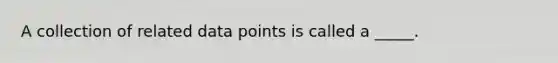 A collection of related data points is called a _____.