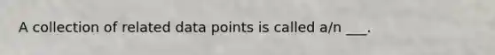 A collection of related data points is called a/n ___.