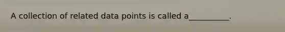 A collection of related data points is called a__________.