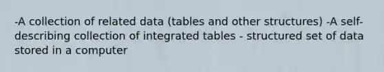 -A collection of related data (tables and other structures) -A self-describing collection of integrated tables - structured set of data stored in a computer