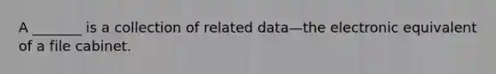 A _______ is a collection of related data—the electronic equivalent of a file cabinet.