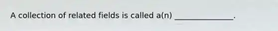 A collection of related fields is called a(n) _______________.