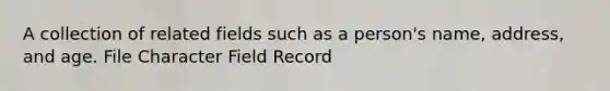 A collection of related fields such as a person's name, address, and age. File Character Field Record