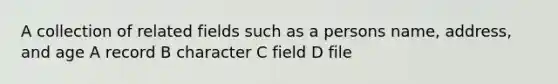 A collection of related fields such as a persons name, address, and age A record B character C field D file