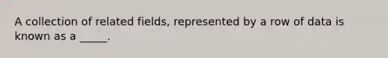 A collection of related fields, represented by a row of data is known as a _____.