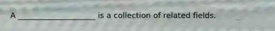 A ____________________ is a collection of related fields.