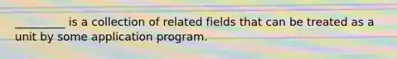 _________ is a collection of related fields that can be treated as a unit by some application program.