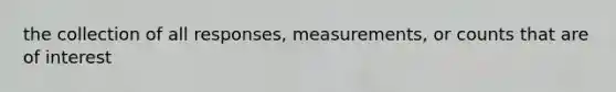 the collection of all responses, measurements, or counts that are of interest