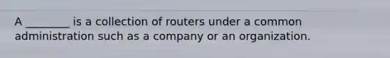 A ________ is a collection of routers under a common administration such as a company or an organization.