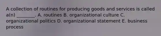 A collection of routines for producing goods and services is called​ a(n) ________. A. routines B. organizational culture C. organizational politics D. organizational statement E. business process