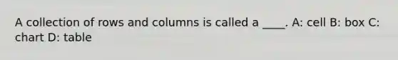 A collection of rows and columns is called a ____. A: cell B: box C: chart D: table