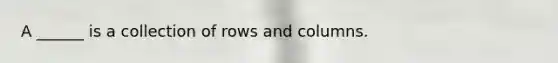 A ______ is a collection of rows and columns.