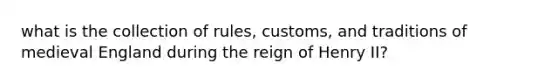 what is the collection of rules, customs, and traditions of medieval England during the reign of Henry II?