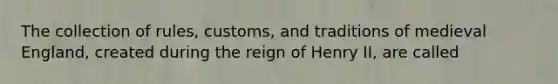 The collection of rules, customs, and traditions of medieval England, created during the reign of Henry II, are called