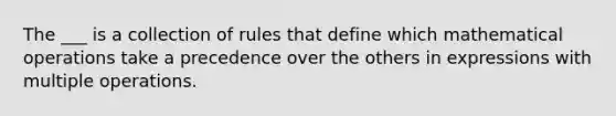 The ___ is a collection of rules that define which mathematical operations take a precedence over the others in expressions with multiple operations.