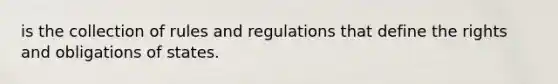 is the collection of rules and regulations that define the rights and obligations of states.