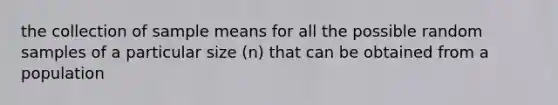 the collection of sample means for all the possible random samples of a particular size (n) that can be obtained from a population