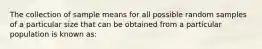 The collection of sample means for all possible random samples of a particular size that can be obtained from a particular population is known as: