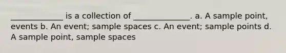 _____________ is a collection of ______________. a. A sample point, events b. An event; sample spaces c. An event; sample points d. A sample point, sample spaces