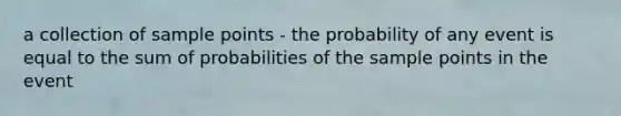 a collection of sample points - the probability of any event is equal to the sum of probabilities of the sample points in the event