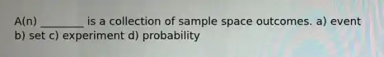 A(n) ________ is a collection of sample space outcomes. a) event b) set c) experiment d) probability