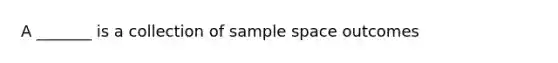 A _______ is a collection of sample space outcomes