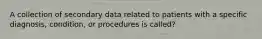 A collection of secondary data related to patients with a specific diagnosis, condition, or procedures is called?