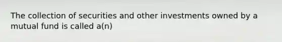 The collection of securities and other investments owned by a mutual fund is called a(n)