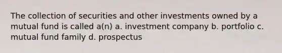 The collection of securities and other investments owned by a mutual fund is called a(n) a. investment company b. portfolio c. mutual fund family d. prospectus