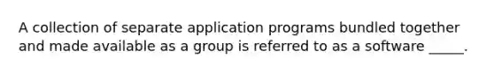 A collection of separate application programs bundled together and made available as a group is referred to as a software _____.