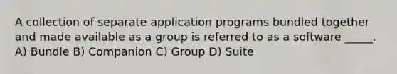 A collection of separate application programs bundled together and made available as a group is referred to as a software _____. A) Bundle B) Companion C) Group D) Suite