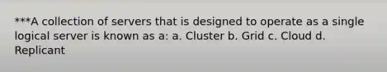 ***A collection of servers that is designed to operate as a single logical server is known as a: a. Cluster b. Grid c. Cloud d. Replicant