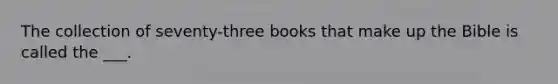 The collection of seventy-three books that make up the Bible is called the ___.