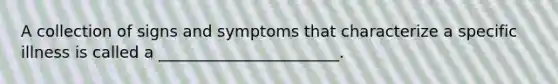 A collection of signs and symptoms that characterize a specific illness is called a _______________________.