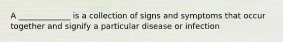 A _____________ is a collection of signs and symptoms that occur together and signify a particular disease or infection