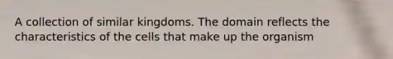 A collection of similar kingdoms. The domain reflects the characteristics of the cells that make up the organism