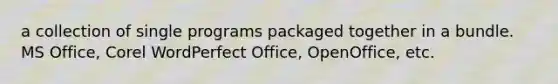 a collection of single programs packaged together in a bundle. MS Office, Corel WordPerfect Office, OpenOffice, etc.